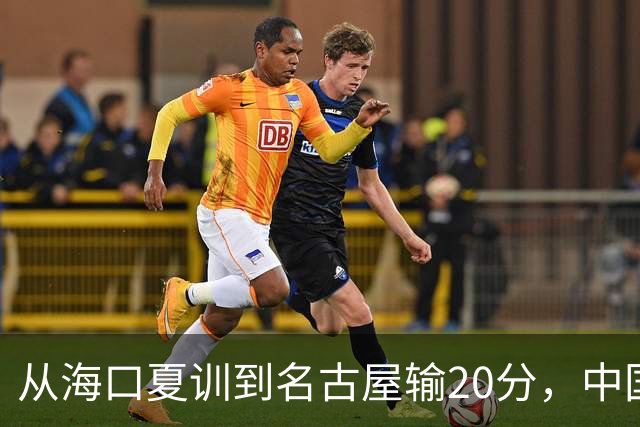 从海口夏训到名古屋输20分，中国男篮这个夏天到底值几分？